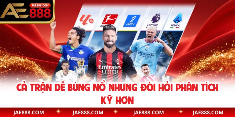 Cả trận dễ bùng nổ nhưng đòi hỏi phân tích kỹ hơn