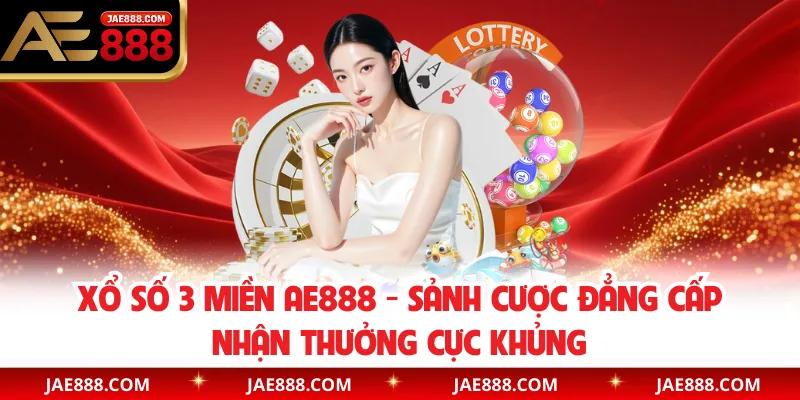 Xổ Số 3 Miền AE888 Sảnh Cược Đẳng Cấp Nhận Thưởng Cực Khủng